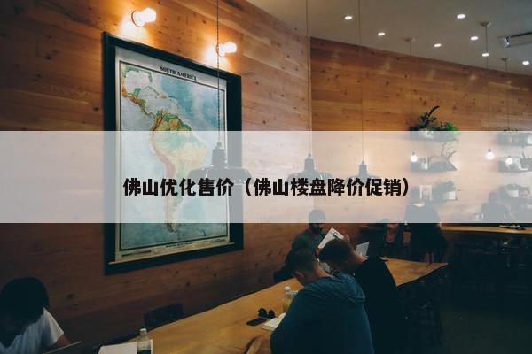 佛山优化售价（佛山楼盘降价促销）