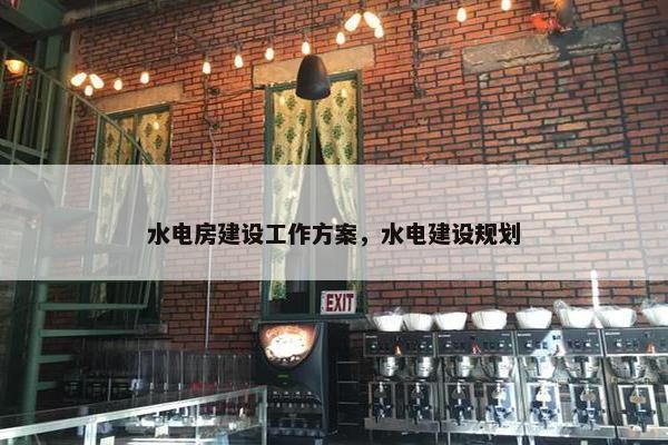 水电房建设工作方案，水电建设规划