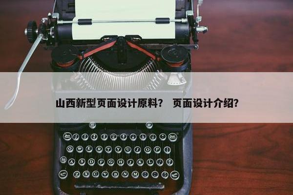 山西新型页面设计原料？ 页面设计介绍？