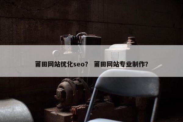 莆田网站优化seo？ 莆田网站专业制作？