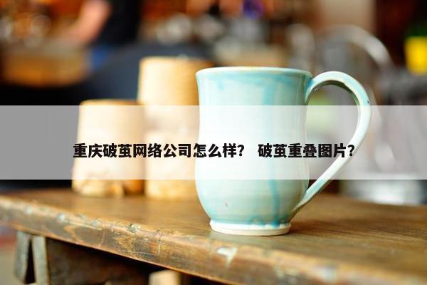 重庆破茧网络公司怎么样？ 破茧重叠图片？
