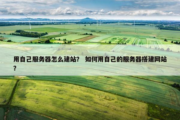 用自己服务器怎么建站？ 如何用自己的服务器搭建网站？