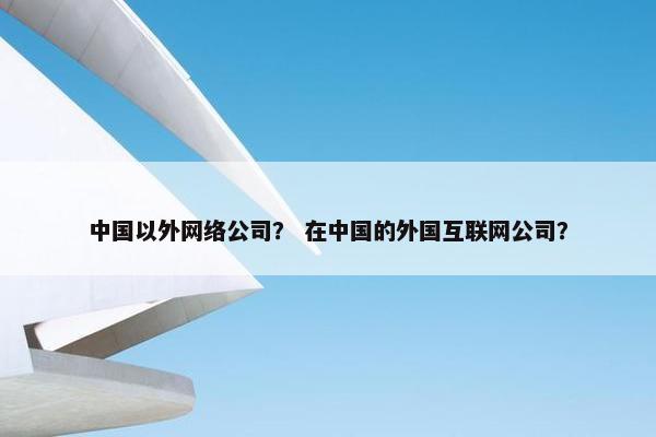 中国以外网络公司？ 在中国的外国互联网公司？