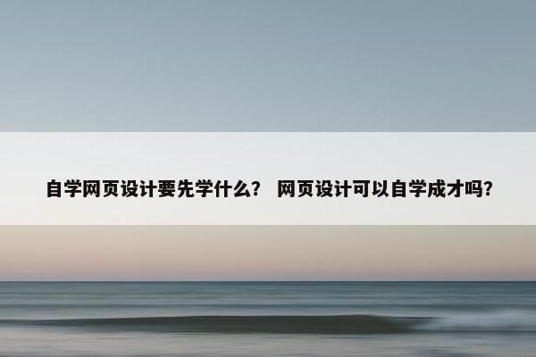 自学网页设计要先学什么？ 网页设计可以自学成才吗？