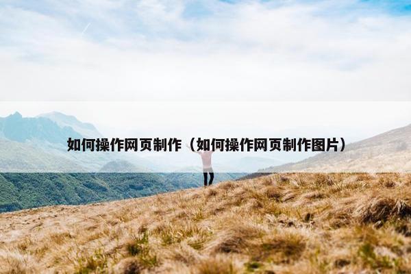 如何操作网页制作（如何操作网页制作图片）