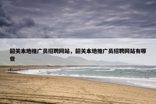 韶关本地推广员招聘网站，韶关本地推广员招聘网站有哪些