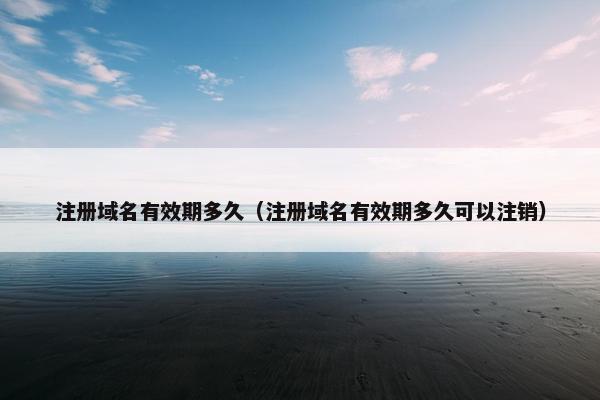 注册域名有效期多久（注册域名有效期多久可以注销）
