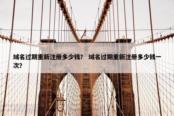 域名过期重新注册多少钱？ 域名过期重新注册多少钱一次？
