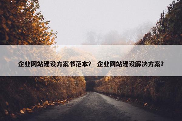 企业网站建设方案书范本？ 企业网站建设解决方案？