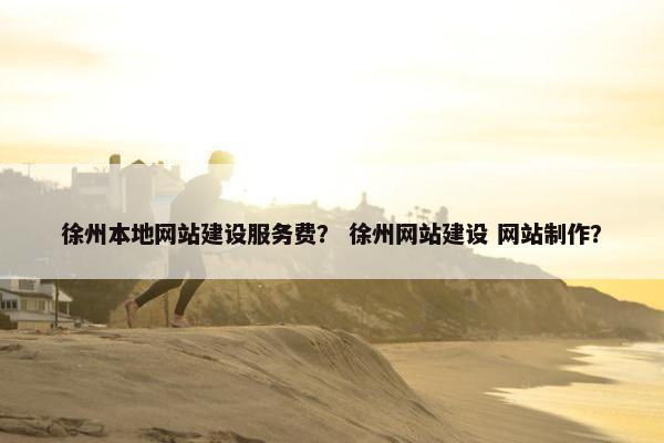 徐州本地网站建设服务费？ 徐州网站建设 网站制作？