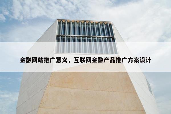 金融网站推广意义，互联网金融产品推广方案设计