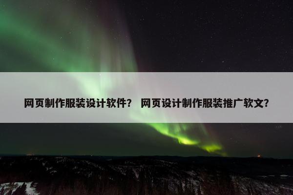 网页制作服装设计软件？ 网页设计制作服装推广软文？