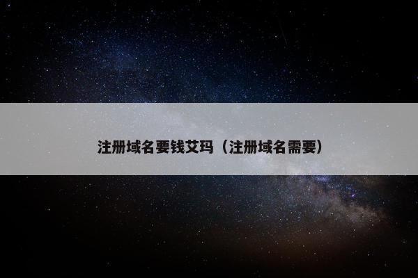 注册域名要钱艾玛（注册域名需要）