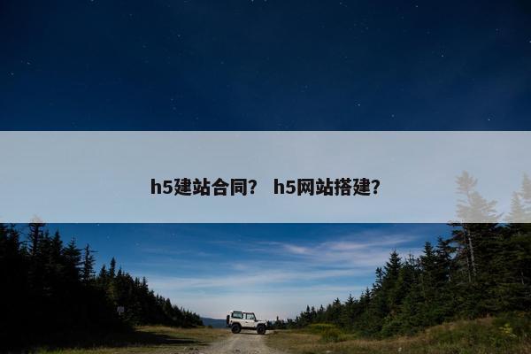 h5建站合同？ h5网站搭建？