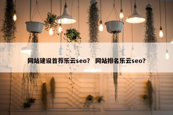 网站建设首荐乐云seo？ 网站排名乐云seo？