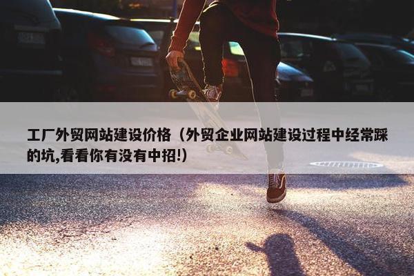 工厂外贸网站建设价格（外贸企业网站建设过程中经常踩的坑,看看你有没有中招!）