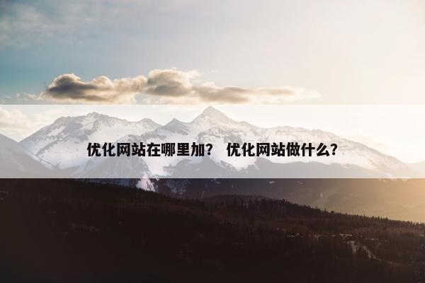 优化网站在哪里加？ 优化网站做什么？